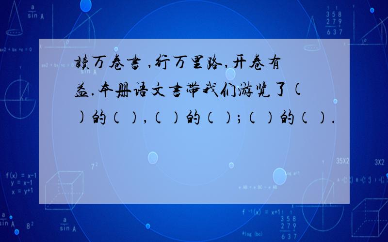 读万卷书 ,行万里路,开卷有益.本册语文书带我们游览了()的（）,（）的（）；（）的（）.