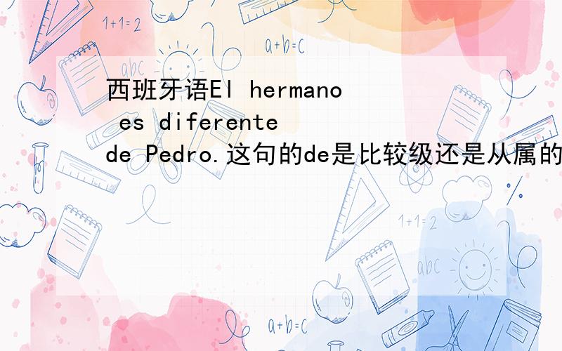 西班牙语El hermano es diferente de Pedro.这句的de是比较级还是从属的意思呢,如果是从属