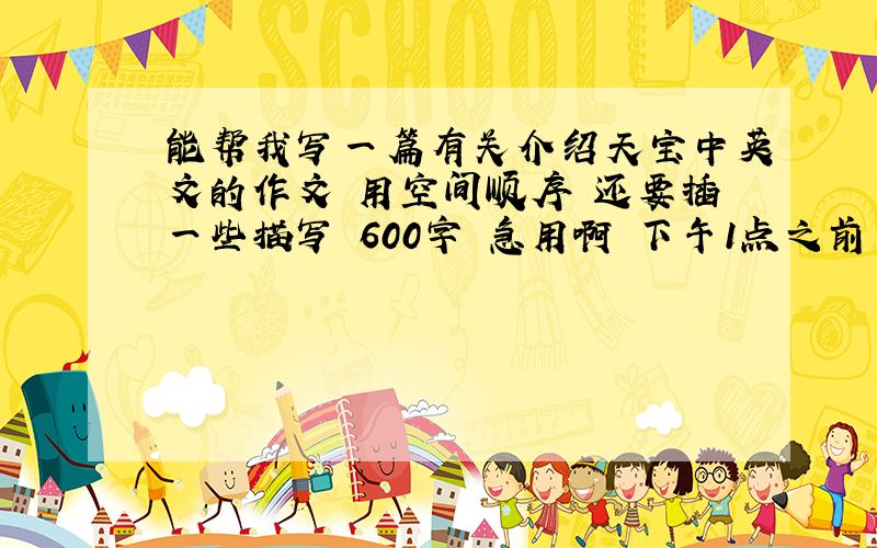 能帮我写一篇有关介绍天宝中英文的作文 用空间顺序 还要插一些描写 600字 急用啊 下午1点之前