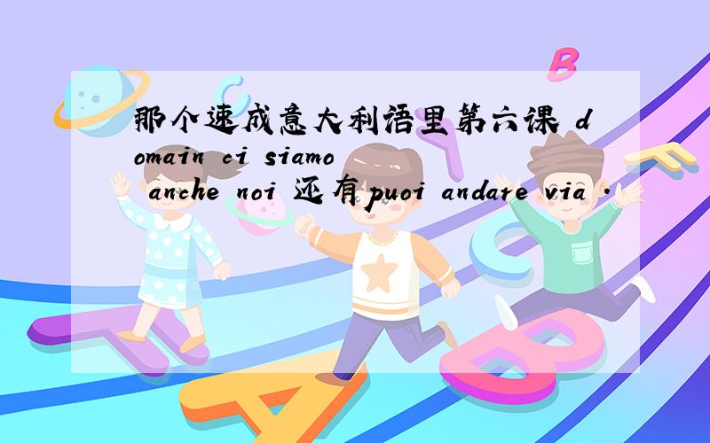 那个速成意大利语里第六课 domain ci siamo anche noi 还有puoi andare via .