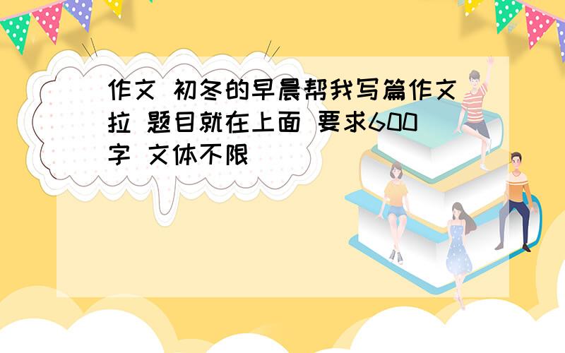 作文 初冬的早晨帮我写篇作文拉 题目就在上面 要求600字 文体不限