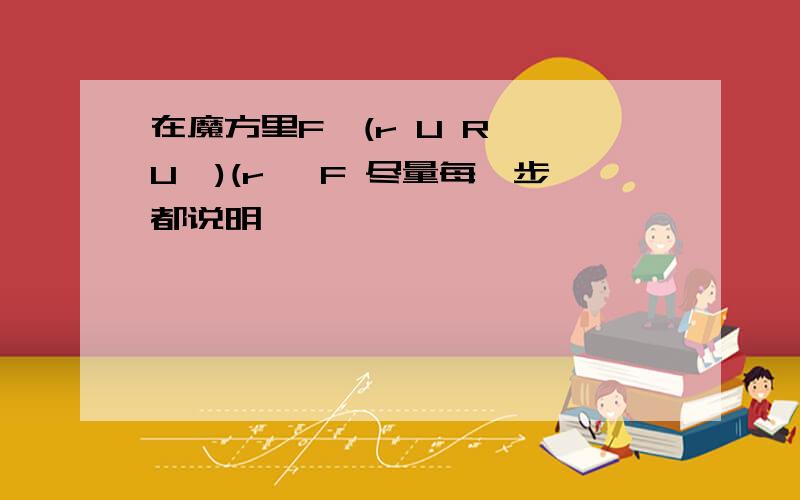 在魔方里F'(r U R' U')(r' F 尽量每一步都说明