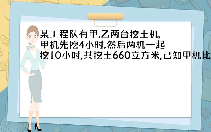 某工程队有甲.乙两台挖土机,甲机先挖4小时,然后两机一起挖10小时,共挖土660立方米,已知甲机比乙机每小时多挖6立方米