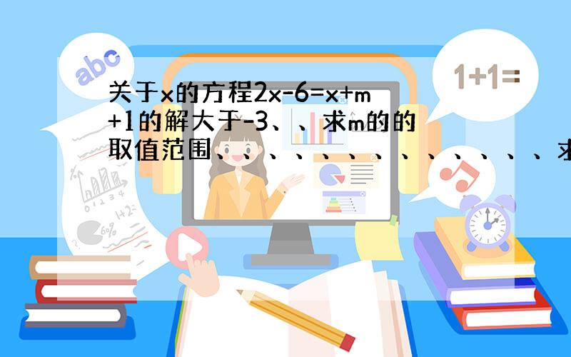 关于x的方程2x-6=x+m+1的解大于-3、、求m的的取值范围、、、、、、、、、、、、、求哥哥姐姐帮忙