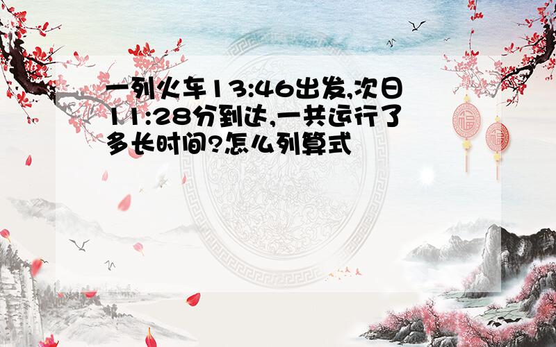 一列火车13:46出发,次日11:28分到达,一共运行了多长时间?怎么列算式