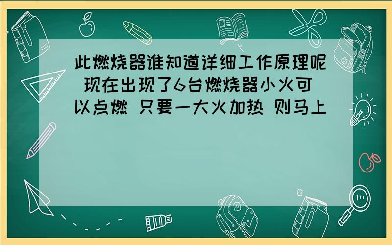 此燃烧器谁知道详细工作原理呢 现在出现了6台燃烧器小火可以点燃 只要一大火加热 则马上