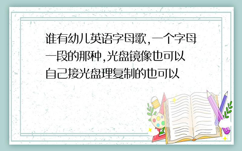 谁有幼儿英语字母歌,一个字母一段的那种,光盘镜像也可以 自己接光盘理复制的也可以