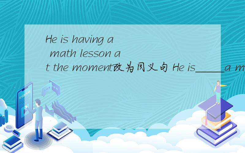 He is having a math lesson at the moment改为同义句 He is_____a ma