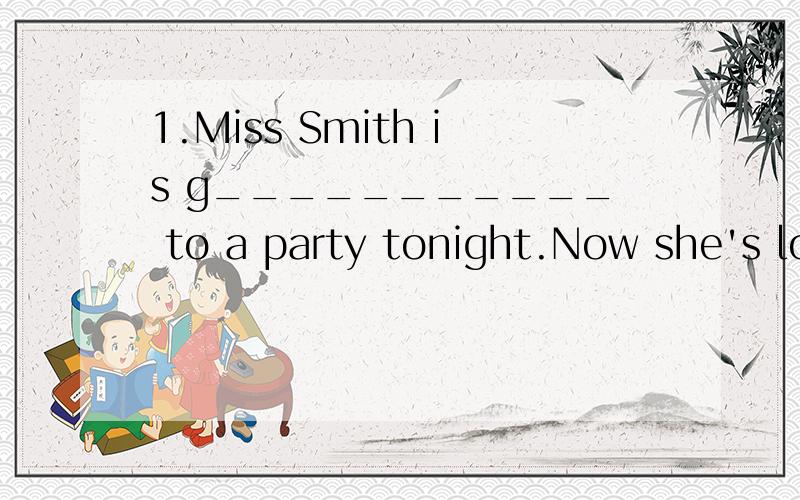 1.Miss Smith is g___________ to a party tonight.Now she's lo