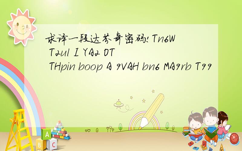 求译一段达芬奇密码!Tn6W T2ul I YA2 OT THpin boop A 9VAH bn6 MA9rb T99