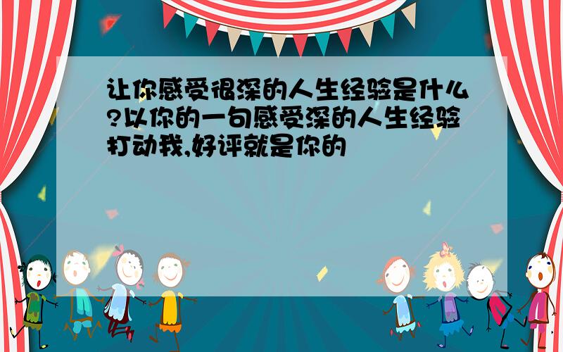 让你感受很深的人生经验是什么?以你的一句感受深的人生经验打动我,好评就是你的