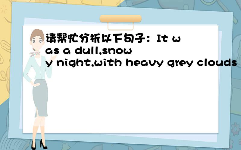 请帮忙分析以下句子：It was a dull,snowy night,with heavy grey clouds h