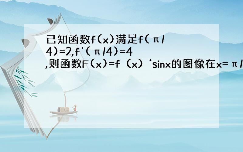 已知函数f(x)满足f(π/4)=2,f'(π/4)=4,则函数F(x)=f（x）*sinx的图像在x=π/4处切线的斜