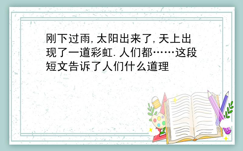 刚下过雨,太阳出来了,天上出现了一道彩虹.人们都……这段短文告诉了人们什么道理