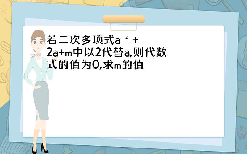 若二次多项式a²+2a+m中以2代替a,则代数式的值为0,求m的值