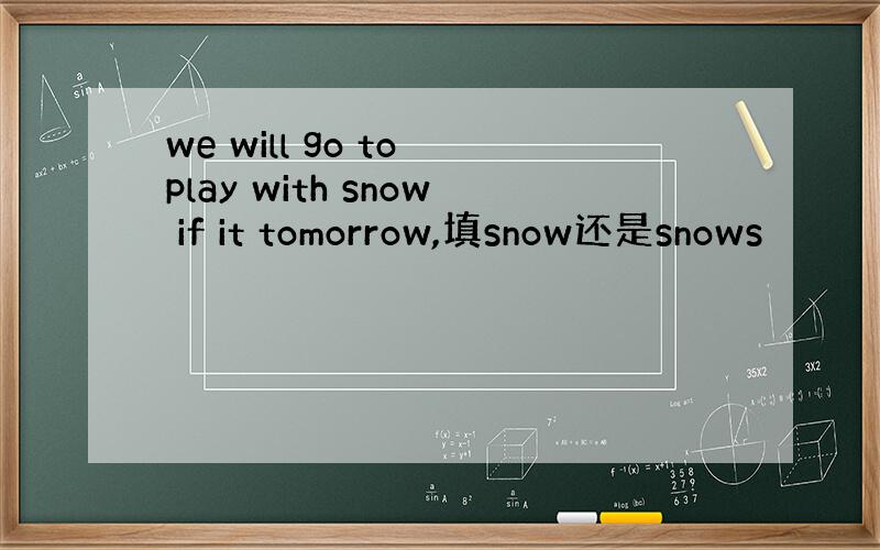 we will go to play with snow if it tomorrow,填snow还是snows