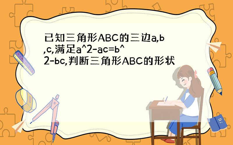 已知三角形ABC的三边a,b,c,满足a^2-ac=b^2-bc,判断三角形ABC的形状