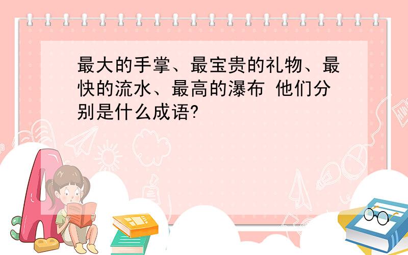 最大的手掌、最宝贵的礼物、最快的流水、最高的瀑布 他们分别是什么成语?