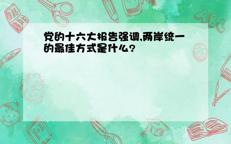 党的十六大报告强调,两岸统一的最佳方式是什么?