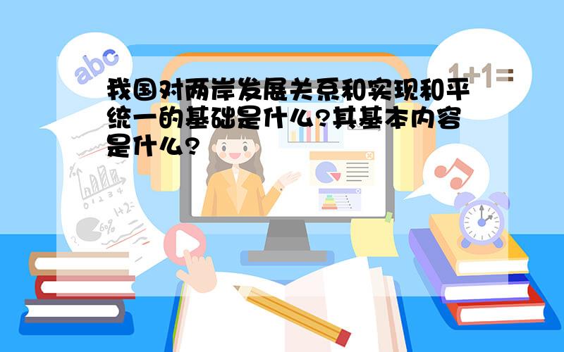 我国对两岸发展关系和实现和平统一的基础是什么?其基本内容是什么?