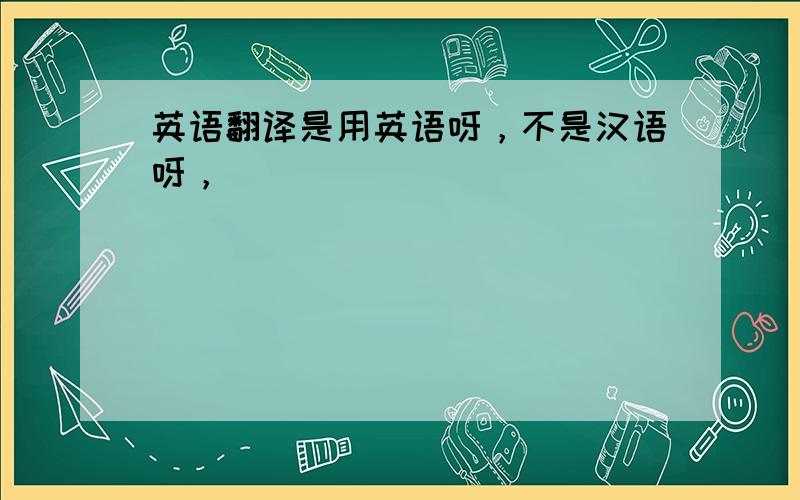 英语翻译是用英语呀，不是汉语呀，