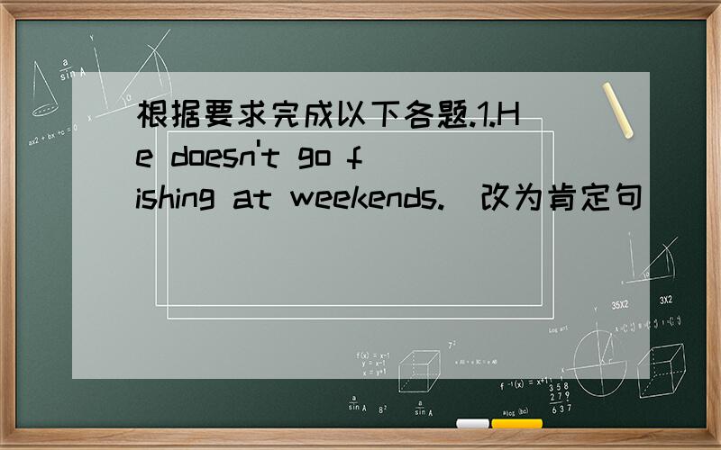 根据要求完成以下各题.1.He doesn't go fishing at weekends.(改为肯定句)