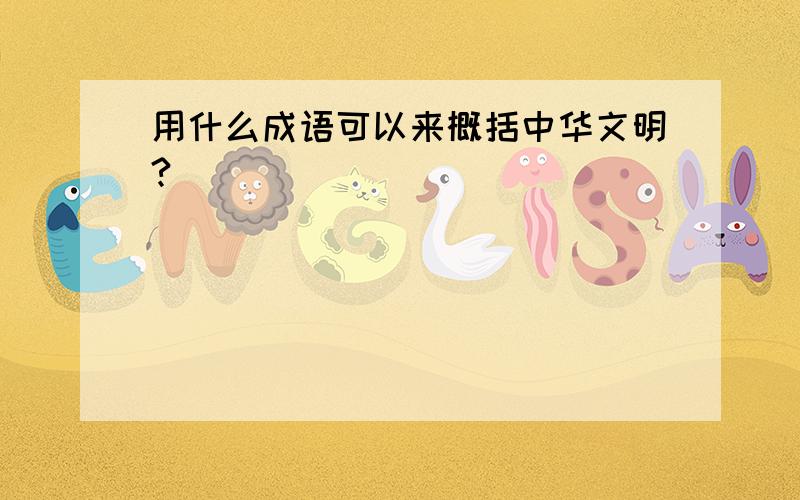 用什么成语可以来概括中华文明?