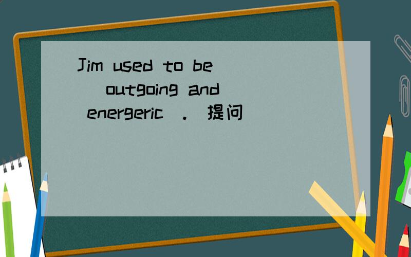 Jim used to be (outgoing and energeric).(提问)