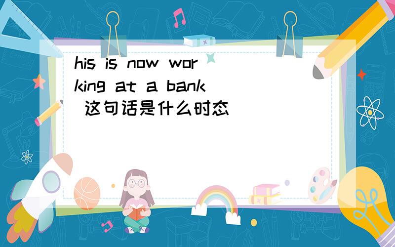 his is now working at a bank 这句话是什么时态