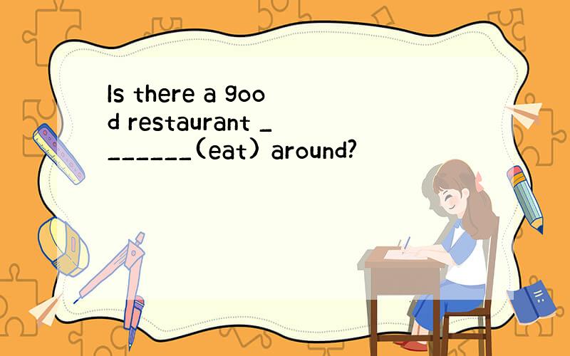 Is there a good restaurant _______(eat) around?