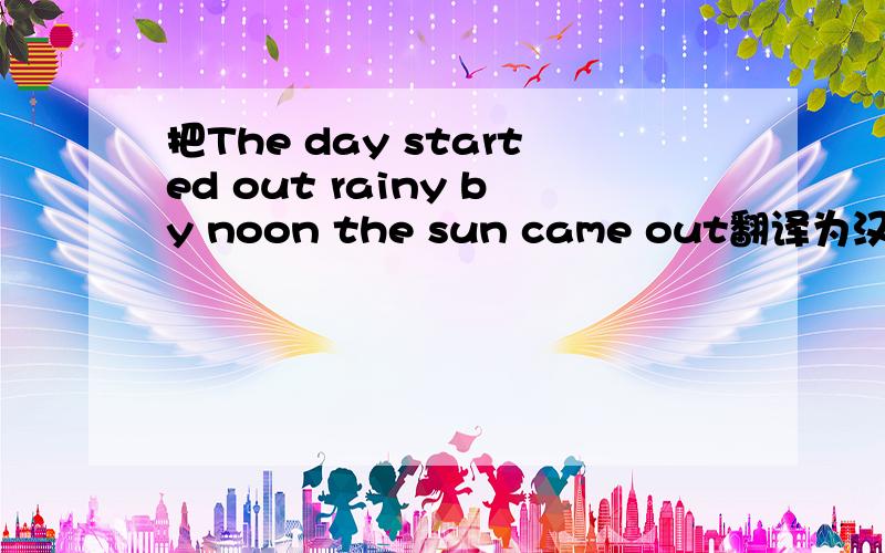 把The day started out rainy by noon the sun came out翻译为汉语