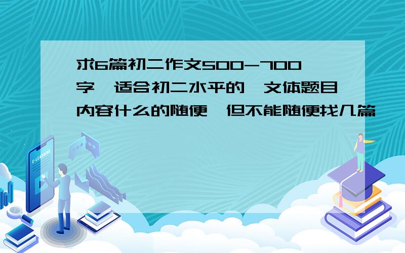 求6篇初二作文500-700字,适合初二水平的,文体题目内容什么的随便,但不能随便找几篇,一定要你觉得好