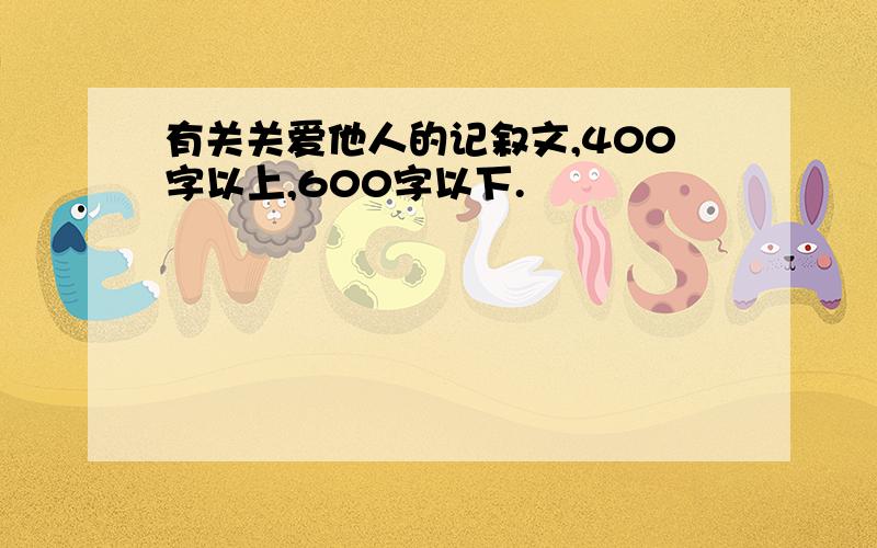 有关关爱他人的记叙文,400字以上,600字以下.