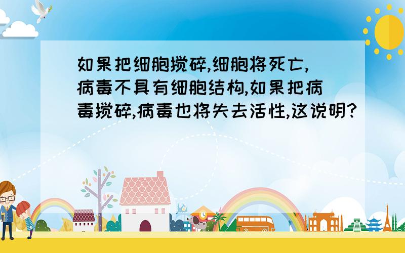 如果把细胞搅碎,细胞将死亡,病毒不具有细胞结构,如果把病毒搅碎,病毒也将失去活性,这说明?