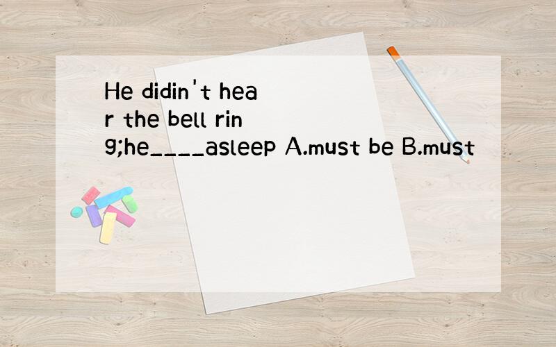 He didin't hear the bell ring;he____asleep A.must be B.must