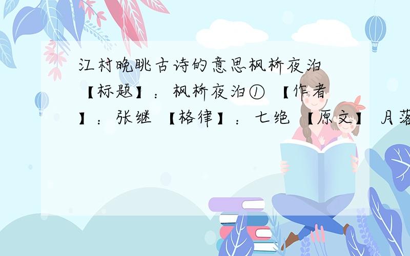 江村晚眺古诗的意思枫桥夜泊 【标题】：枫桥夜泊① 【作者】：张继 【格律】：七绝 【原文】 月落乌啼霜满天,江枫渔火对愁