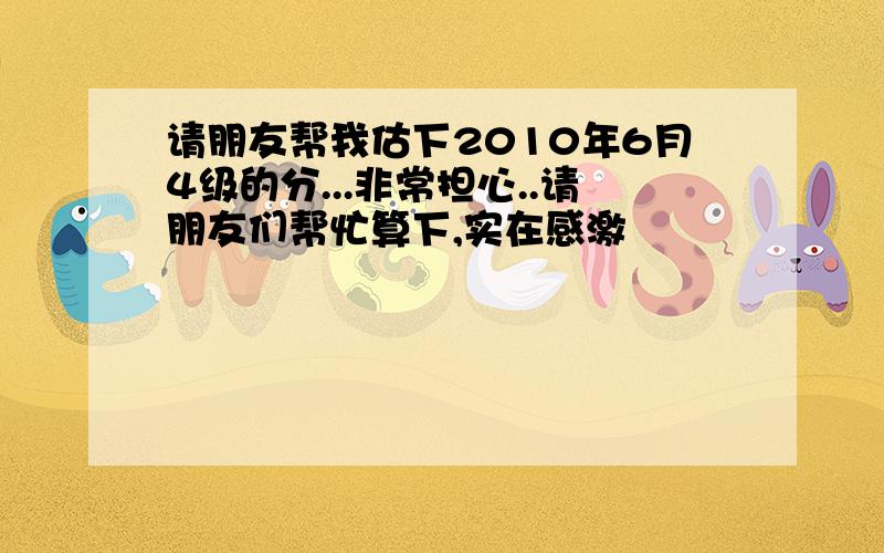 请朋友帮我估下2010年6月4级的分...非常担心..请朋友们帮忙算下,实在感激