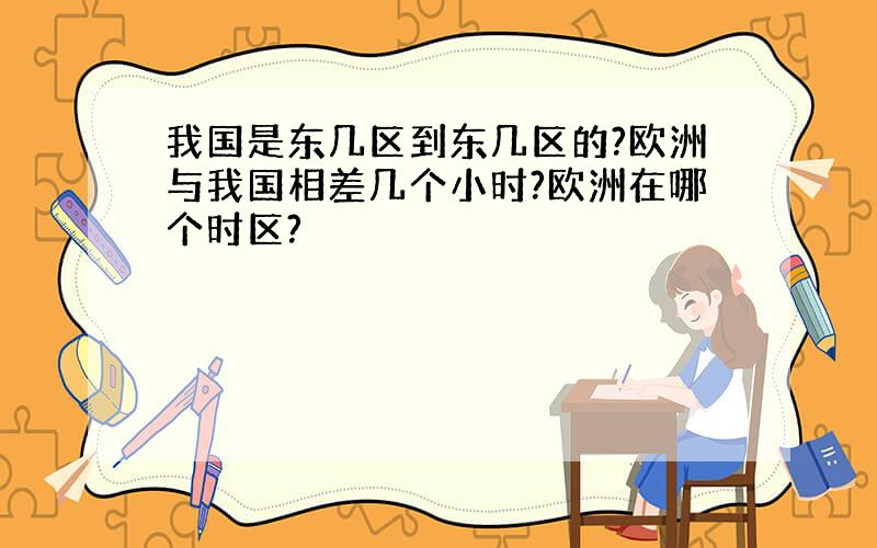 我国是东几区到东几区的?欧洲与我国相差几个小时?欧洲在哪个时区?