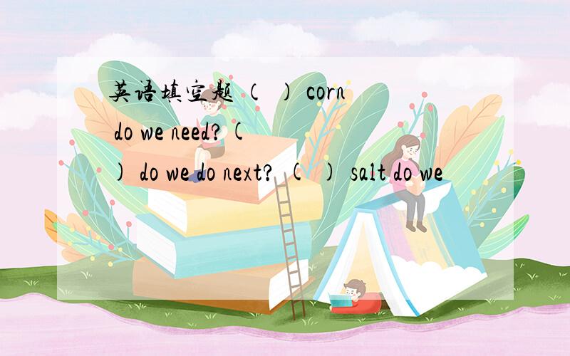 英语填空题 （ ） corn do we need?( ) do we do next? ( ) salt do we