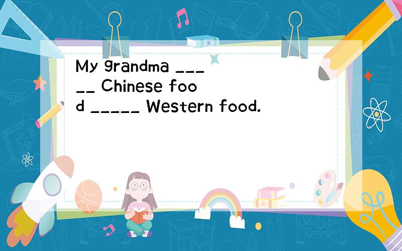 My grandma _____ Chinese food _____ Western food.