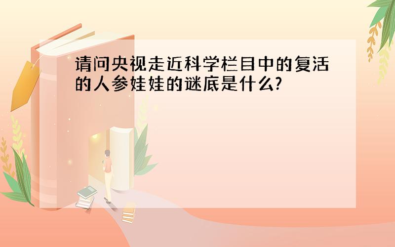 请问央视走近科学栏目中的复活的人参娃娃的谜底是什么?