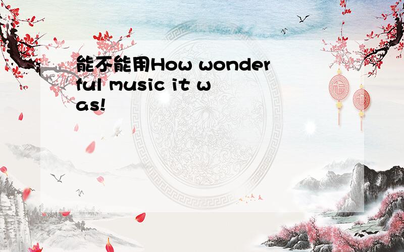 能不能用How wonderful music it was!