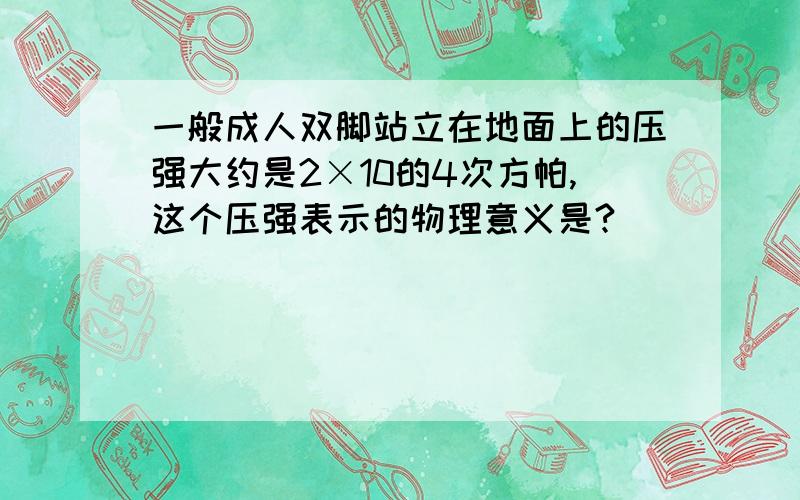 一般成人双脚站立在地面上的压强大约是2×10的4次方帕,这个压强表示的物理意义是?