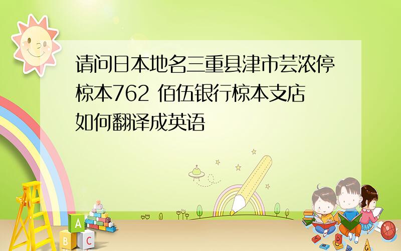 请问日本地名三重县津市芸浓停椋本762 佰伍银行椋本支店如何翻译成英语