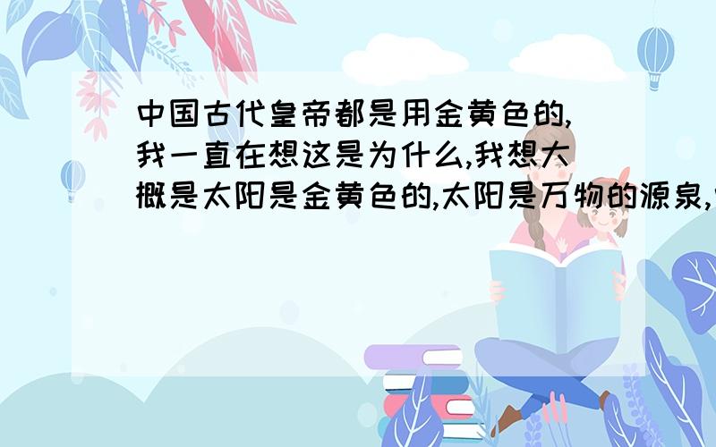 中国古代皇帝都是用金黄色的,我一直在想这是为什么,我想大概是太阳是金黄色的,太阳是万物的源泉,中心