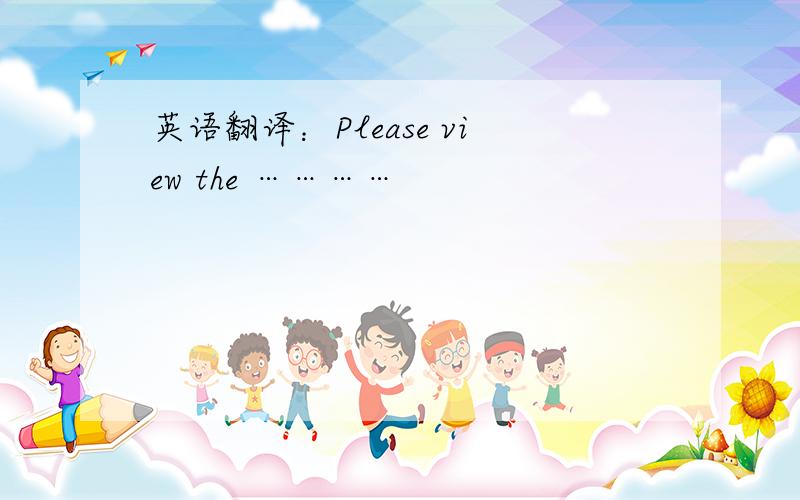 英语翻译：Please view the …………