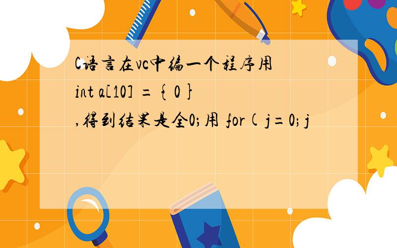 C语言在vc中编一个程序用 int a[10] ={0},得到结果是全0；用 for(j=0;j