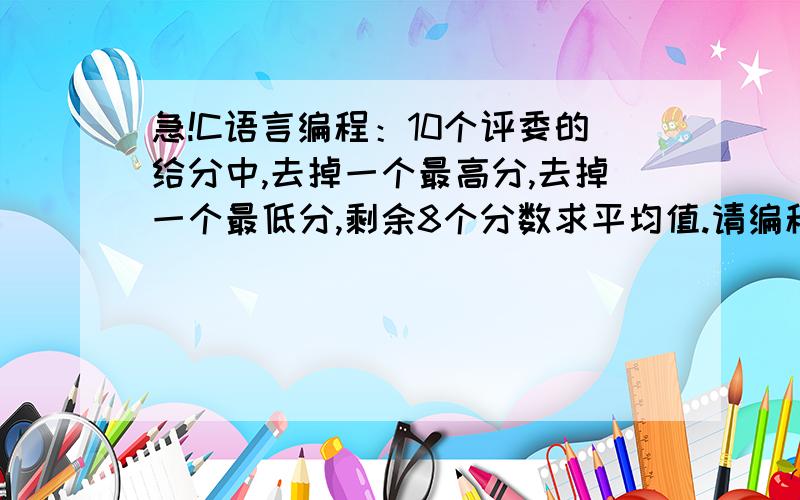 急!C语言编程：10个评委的给分中,去掉一个最高分,去掉一个最低分,剩余8个分数求平均值.请编程实现之