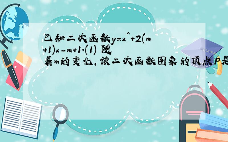 已知二次函数y=x^+2(m+1)x-m+1.(1) 随着m的变化,该二次函数图象的顶点P是否都在某条抛物线上?如果是,