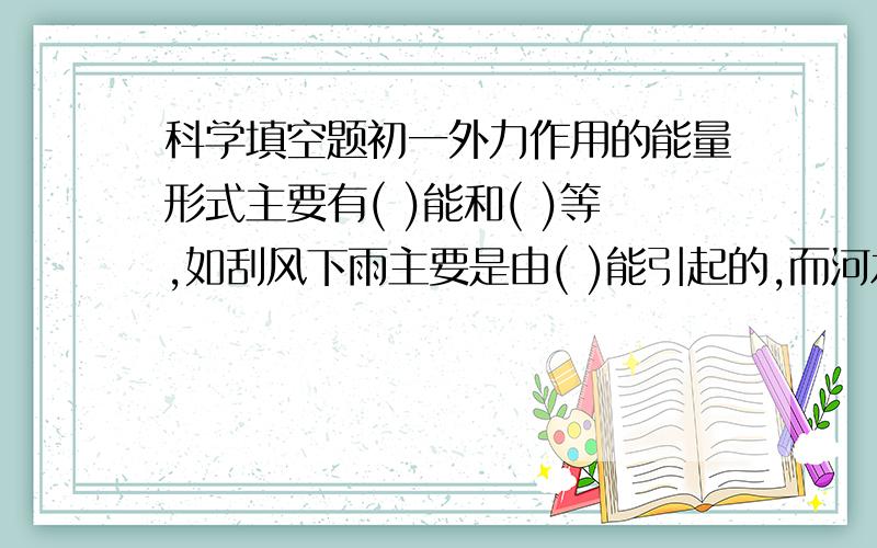 科学填空题初一外力作用的能量形式主要有( )能和( )等,如刮风下雨主要是由( )能引起的,而河水流淌主要是由( )能造